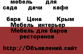 мебель      для       сада     дачи     кафе      бара › Цена ­ 1 - Крым Мебель, интерьер » Мебель для баров, ресторанов   